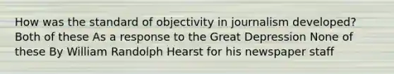 How was the standard of objectivity in journalism developed? Both of these As a response to the Great Depression None of these By William Randolph Hearst for his newspaper staff