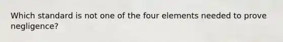 Which standard is not one of the four elements needed to prove negligence?