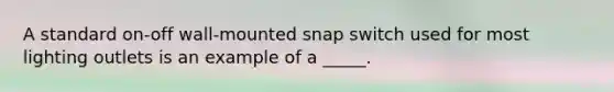 A standard on-off wall-mounted snap switch used for most lighting outlets is an example of a _____.