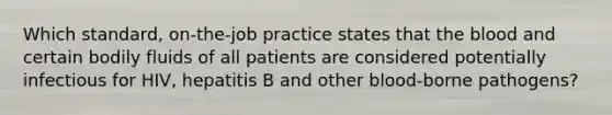 Which standard, on-the-job practice states that the blood and certain bodily fluids of all patients are considered potentially infectious for HIV, hepatitis B and other blood-borne pathogens?