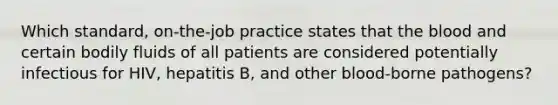 Which standard, on-the-job practice states that the blood and certain bodily fluids of all patients are considered potentially infectious for HIV, hepatitis B, and other blood-borne pathogens?