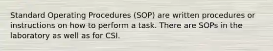 Standard Operating Procedures (SOP) are written procedures or instructions on how to perform a task. There are SOPs in the laboratory as well as for CSI.