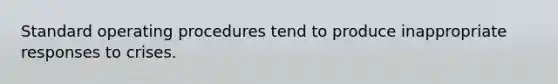 Standard operating procedures tend to produce inappropriate responses to crises.