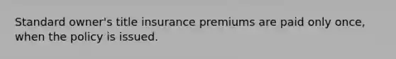 Standard owner's title insurance premiums are paid only once, when the policy is issued.