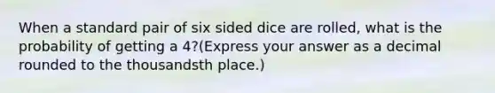 When a standard pair of six sided dice are rolled, what is the probability of getting a 4?(Express your answer as a decimal rounded to the thousandsth place.)