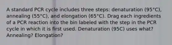 A standard PCR cycle includes three steps: denaturation (95°C), annealing (55°C), and elongation (65°C). Drag each ingredients of a PCR reaction into the bin labeled with the step in the PCR cycle in which it is first used. Denaturation (95C) uses what? Annealing? Elongation?