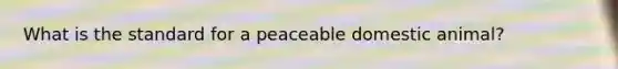 What is the standard for a peaceable domestic animal?