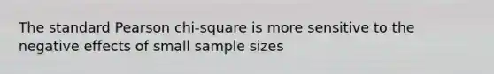 The standard Pearson chi-square is more sensitive to the negative effects of small sample sizes