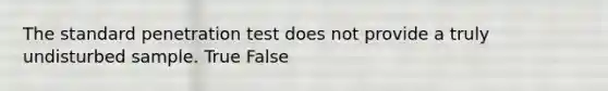 The standard penetration test does not provide a truly undisturbed sample. True False