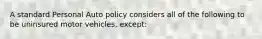 A standard Personal Auto policy considers all of the following to be uninsured motor vehicles, except: