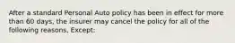 After a standard Personal Auto policy has been in effect for more than 60 days, the insurer may cancel the policy for all of the following reasons, Except: