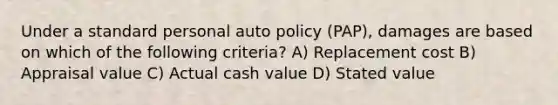 Under a standard personal auto policy (PAP), damages are based on which of the following criteria? A) Replacement cost B) Appraisal value C) Actual cash value D) Stated value