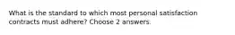 What is the standard to which most personal satisfaction contracts must adhere? Choose 2 answers.