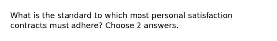 What is the standard to which most personal satisfaction contracts must adhere? Choose 2 answers.