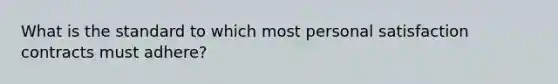 What is the standard to which most personal satisfaction contracts must adhere?