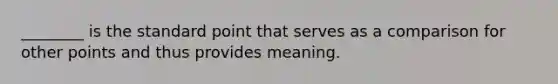 ________ is the standard point that serves as a comparison for other points and thus provides meaning.