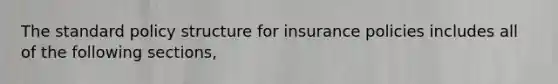 The standard policy structure for insurance policies includes all of the following sections,