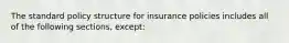 The standard policy structure for insurance policies includes all of the following sections, except: