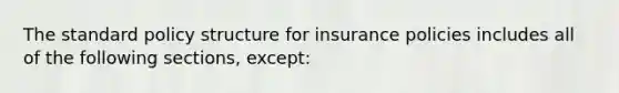 The standard policy structure for insurance policies includes all of the following sections, except: