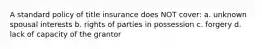 A standard policy of title insurance does NOT cover: a. unknown spousal interests b. rights of parties in possession c. forgery d. lack of capacity of the grantor