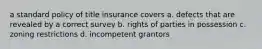 a standard policy of title insurance covers a. defects that are revealed by a correct survey b. rights of parties in possession c. zoning restrictions d. incompetent grantors