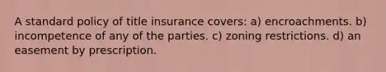 A standard policy of title insurance covers: a) encroachments. b) incompetence of any of the parties. c) zoning restrictions. d) an easement by prescription.