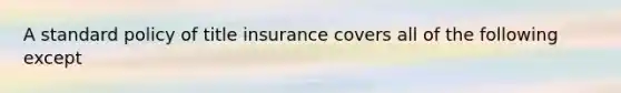 A standard policy of title insurance covers all of the following except