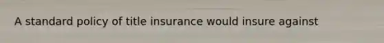 A standard policy of title insurance would insure against