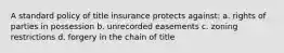 A standard policy of title insurance protects against: a. rights of parties in possession b. unrecorded easements c. zoning restrictions d. forgery in the chain of title