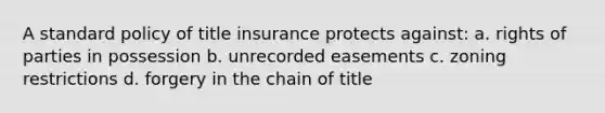 A standard policy of title insurance protects against: a. rights of parties in possession b. unrecorded easements c. zoning restrictions d. forgery in the chain of title