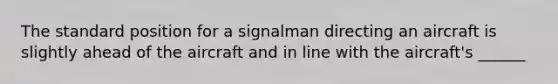 The standard position for a signalman directing an aircraft is slightly ahead of the aircraft and in line with the aircraft's ______