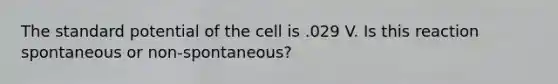 The standard potential of the cell is .029 V. Is this reaction spontaneous or non-spontaneous?