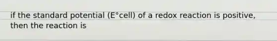 if the standard potential (E°cell) of a redox reaction is positive, then the reaction is