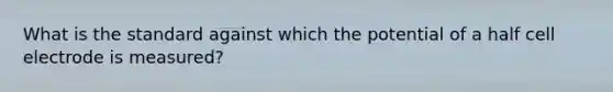 What is the standard against which the potential of a half cell electrode is measured?