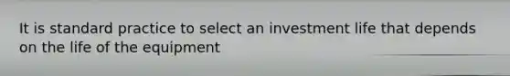 It is standard practice to select an investment life that depends on the life of the equipment