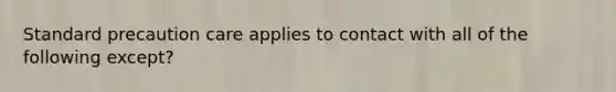 Standard precaution care applies to contact with all of the following except?