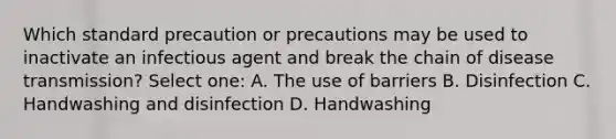 Which standard precaution or precautions may be used to inactivate an infectious agent and break the chain of disease transmission? Select one: A. The use of barriers B. Disinfection C. Handwashing and disinfection D. Handwashing