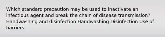 Which standard precaution may be used to inactivate an infectious agent and break the chain of disease transmission? Handwashing and disinfection Handwashing Disinfection Use of barriers