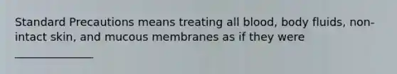 Standard Precautions means treating all blood, body fluids, non-intact skin, and mucous membranes as if they were ______________