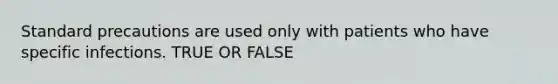 Standard precautions are used only with patients who have specific infections. TRUE OR FALSE