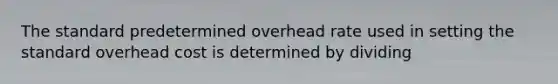 The standard predetermined overhead rate used in setting the standard overhead cost is determined by dividing