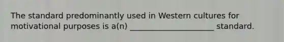 The standard predominantly used in Western cultures for motivational purposes is a(n) _____________________ standard.