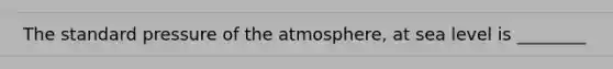 The standard pressure of the atmosphere, at sea level is ________