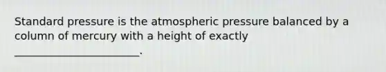 Standard pressure is the atmospheric pressure balanced by a column of mercury with a height of exactly _______________________.