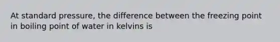 At standard pressure, the difference between the freezing point in boiling point of water in kelvins is