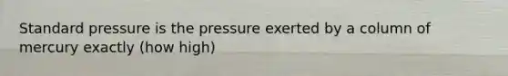 Standard pressure is the pressure exerted by a column of mercury exactly (how high)