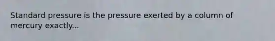 Standard pressure is the pressure exerted by a column of mercury exactly...