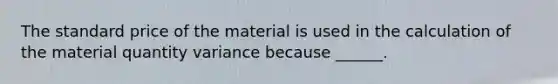 The standard price of the material is used in the calculation of the material quantity variance because ______.