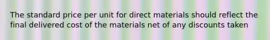 The standard price per unit for direct materials should reflect the final delivered cost of the materials net of any discounts taken