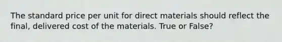 The standard price per unit for direct materials should reflect the final, delivered cost of the materials. True or False?